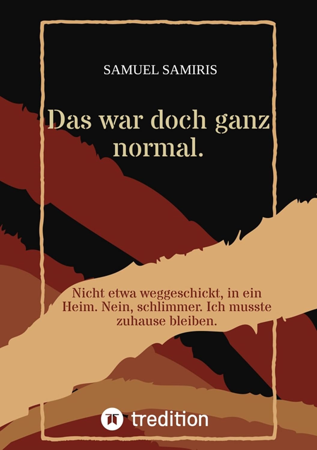 Das war doch ganz normal.: Nicht etwa weggeschickt, in ein Heim. Nein, schlimmer. Ich musste zuhause bleiben. (German Edition)