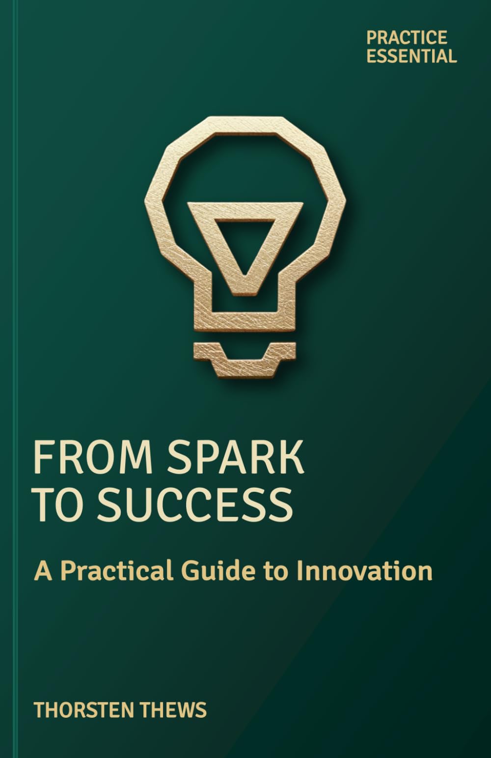 From Spark to Success: A Practical Guide to Innovation (PRACTICE ESSENTIALS)