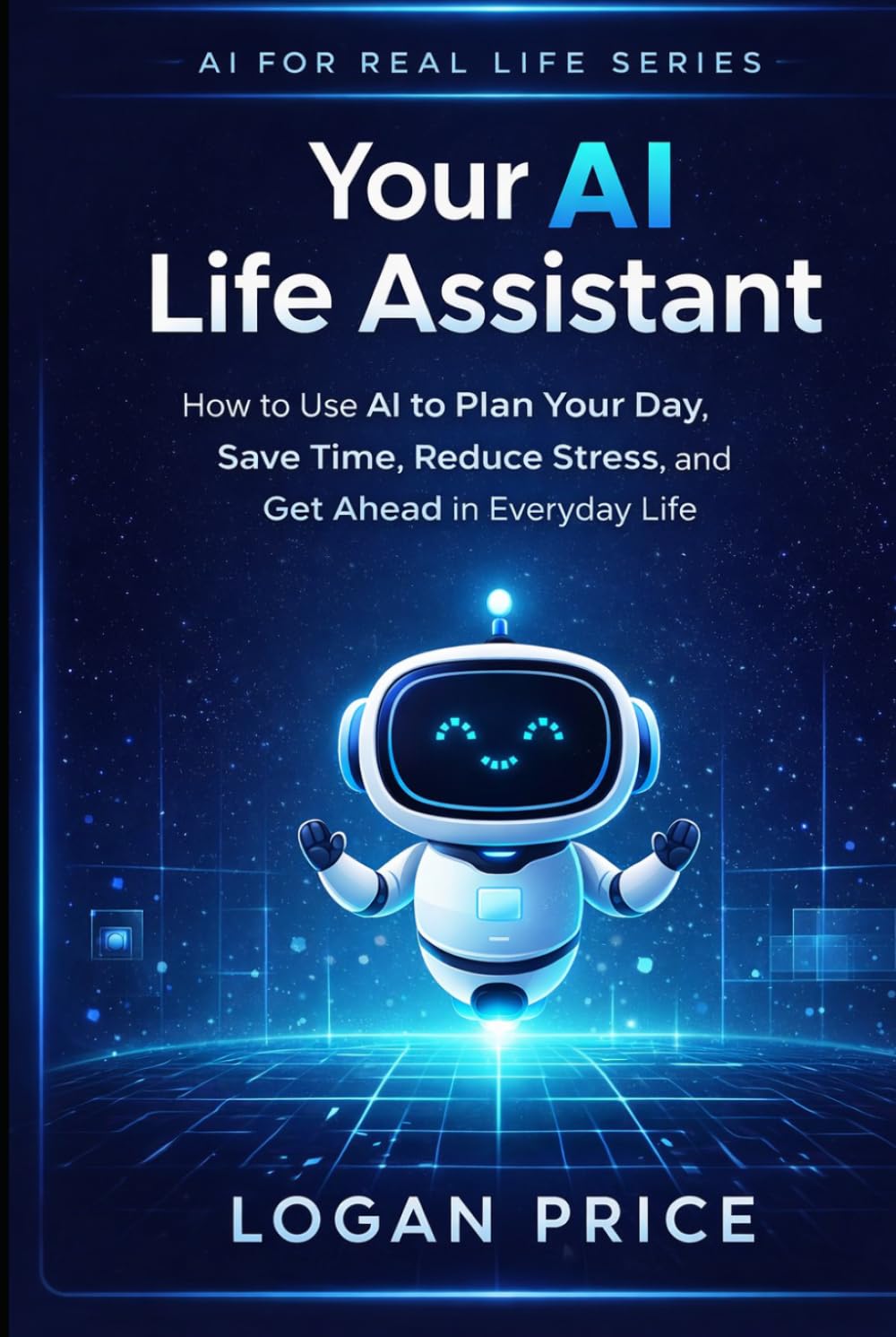 AI for Real Life: Your AI Life Assistant: How to Use AI to Plan Your Day, Save Time, Reduce Stress, and Get Ahead in Everyday Life