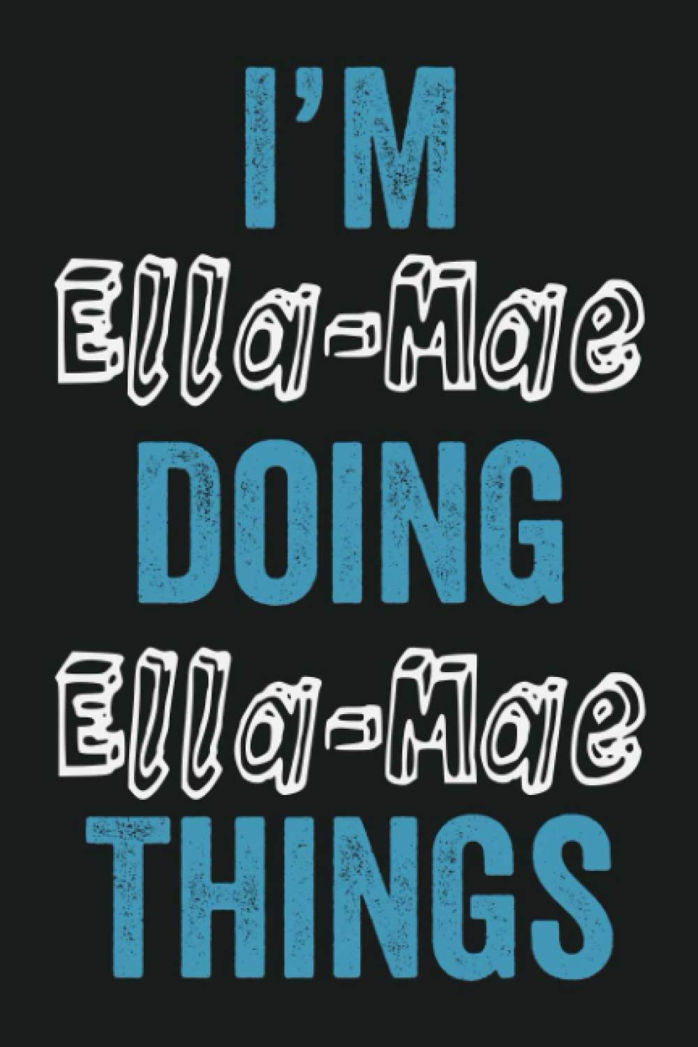 I'm Ella-Mae Doing Ella-Mae Things: Funny First Name Ella-Mae, Notebook Gift Ella-Mae, Personalized Lined Notebook, Gift Idea for Ella-Mae, 6x9, 120 Pages