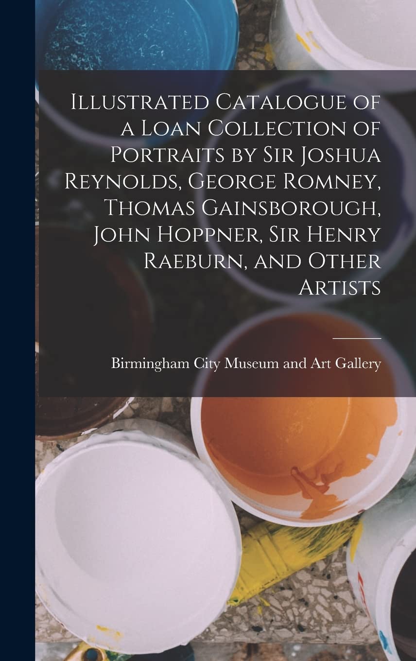 Illustrated Catalogue of a Loan Collection of Portraits by Sir Joshua Reynolds, George Romney, Thomas Gainsborough, John Hoppner, Sir Henry Raeburn, and Other Artists