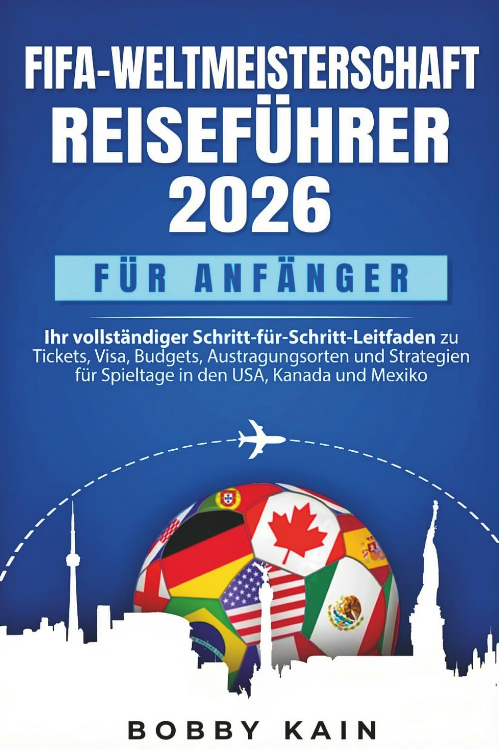 FIFA-Weltmeisterschaft Reiseführer 2026 für Anfänger: Ihr vollständiger Schritt-für-Schritt-Leitfaden zu Tickets, Visa, Budgets, Austragungsorten und ... für Spieltage in den USA, Kanada und Mexiko