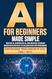 AI for Beginners Made Simple: Master AI, Generative AI, and Machine Learning Basics With an Easy-To-Follow Guide for Newcomers- Supercharge Your Career in Less Than 7 Days