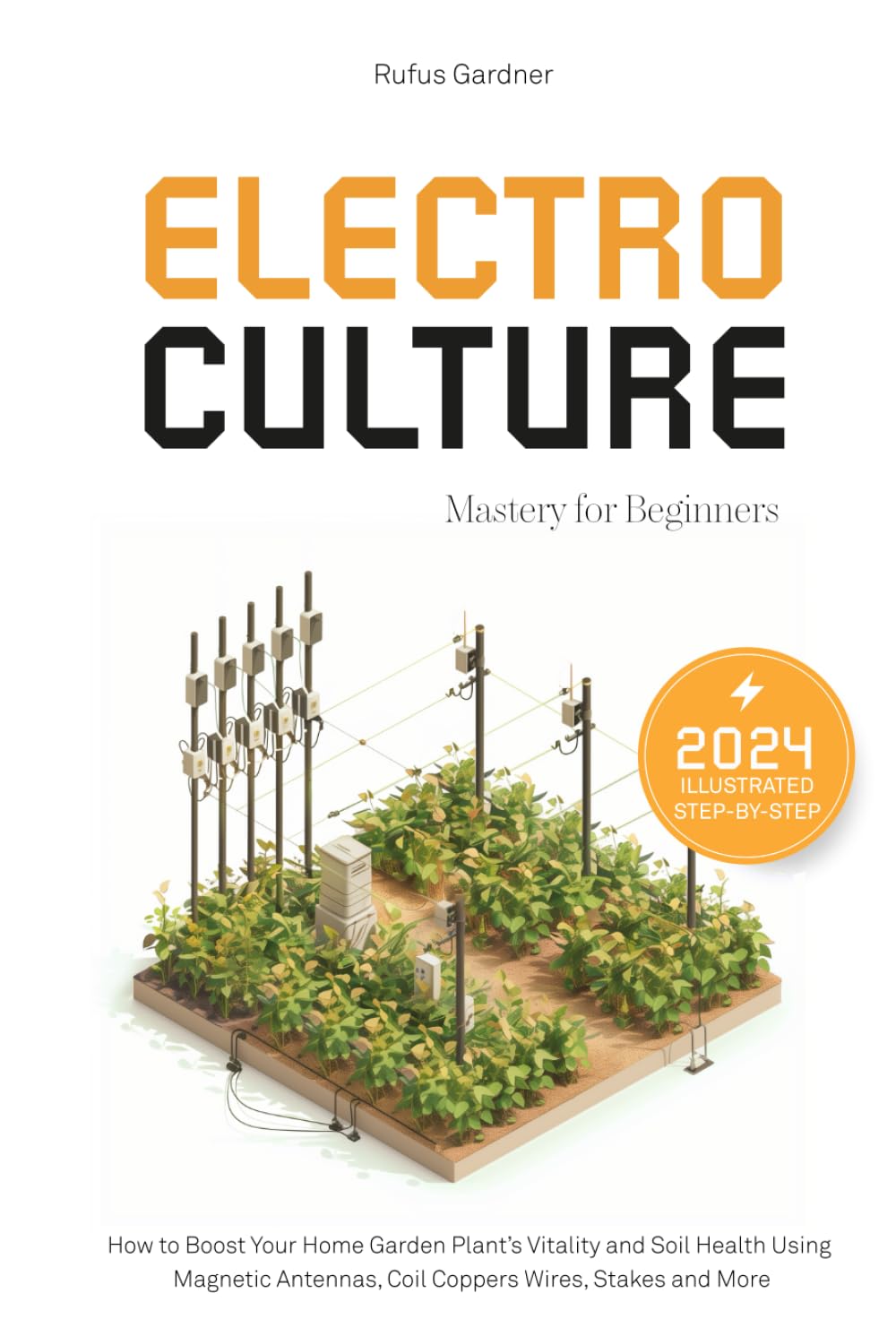Electroculture Mastery for Beginners: How to Boost Your Home Garden Plant’s Vitality and Soil Health Using Magnetic Antennas, Coil Coppers Wires, Stakes and More