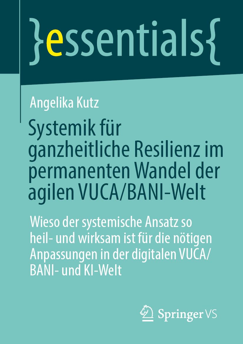 Systemik für ganzheitliche Resilienz im permanenten Wandel der agilen VUCA/BANI-Welt: Wieso der systemische Ansatz so heil- und wirksam ist für die ... digitalen VUCA/BANI- und KI-Welt (essentials)