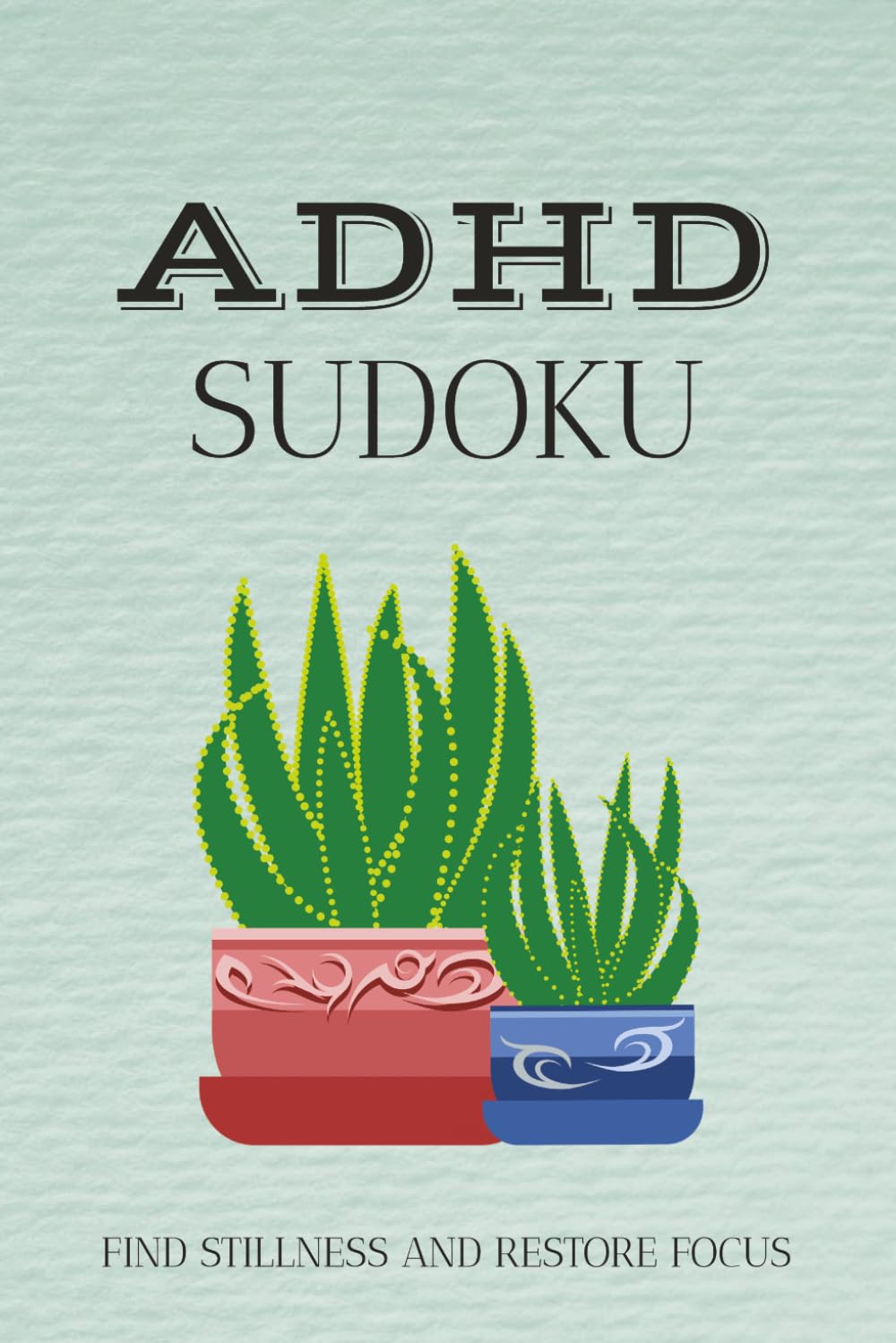 ADHD Sudoku - Find Stillness and Restore Focus: Sudoku Puzzles for ADHD | Help Calm the Mind, Relax, and Focus | 6x9 Inches, 110 pages | 50+ Puzzles | Solutions Included