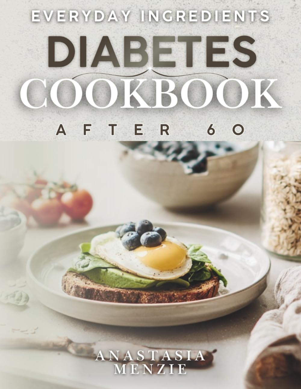 EVERYDAY INGREDIENTS DIABETES COOKBOOK AFTER 60: Experience the freedom of proven recipes made with ingredients from your local store, so you can enjoy real results without the stress after 60