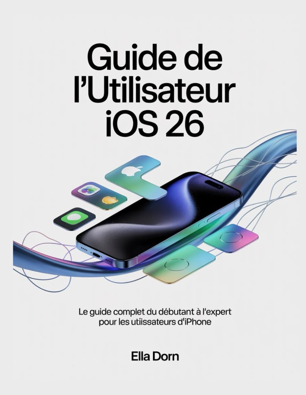 Guide de l'utilisateur iOS 26: Le guide complet du débutant à l'expert pour les utilisateurs d'iPhone Author: Ella Dorn