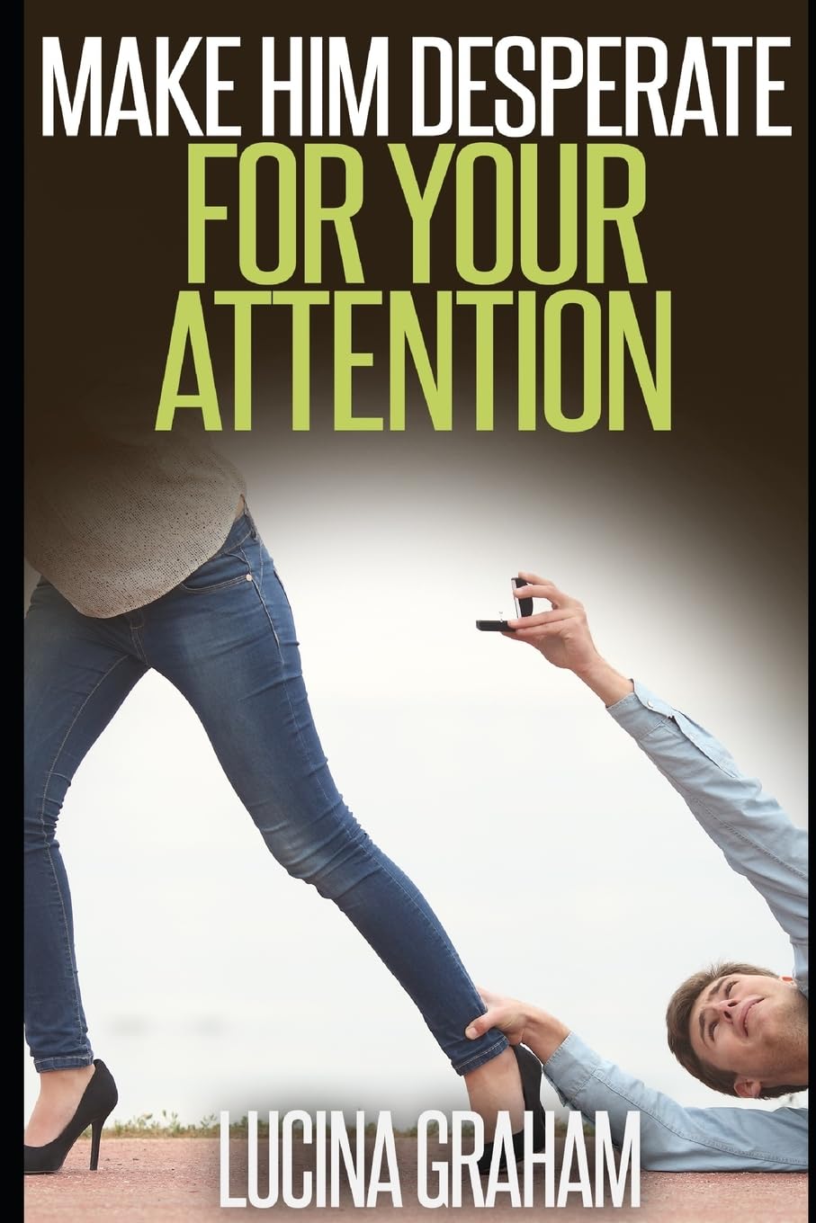 Make Him Desperate For Your Attention (How To Get A Man And Keep Him)
