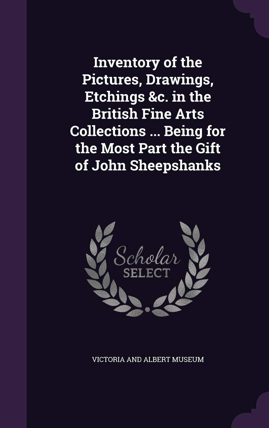 Inventory of the Pictures, Drawings, Etchings &C. in the British Fine Arts Collections ... Being for the Most Part the Gift of John Sheepshanks