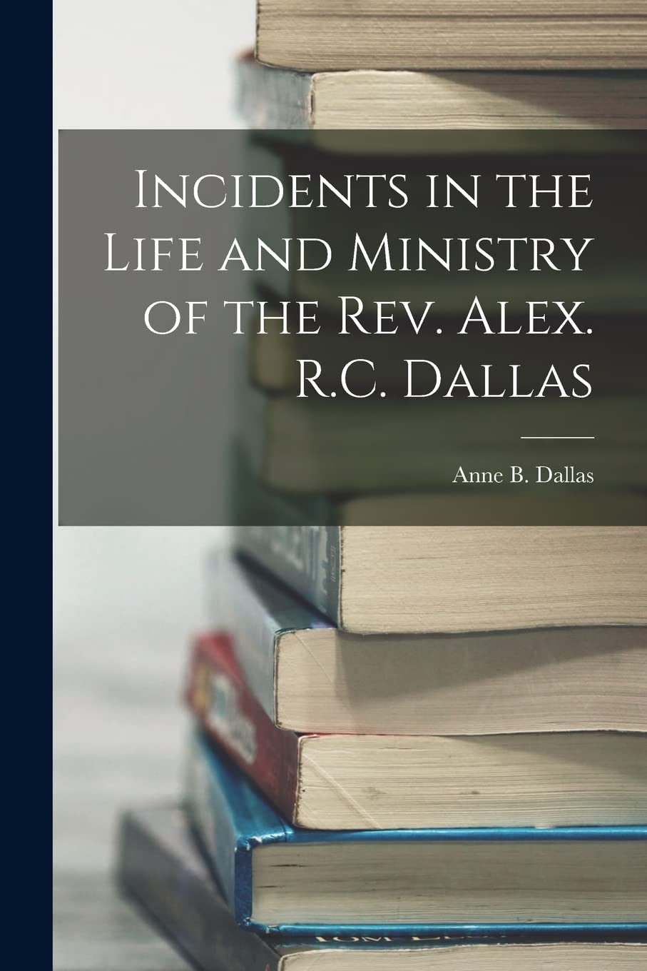 Incidents in the Life and Ministry of the Rev. Alex. R.C. Dallas