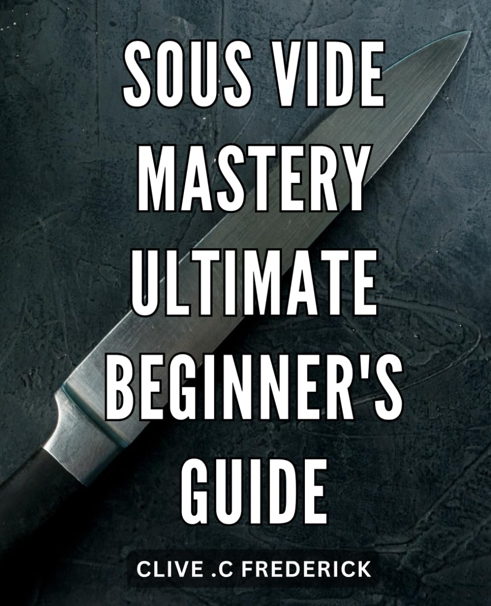 Sous Vide Mastery: Ultimate Beginner's Guide: Sous Vide Success: Unlock Your Culinary Potential with the Comprehensive Beginner's Handbook