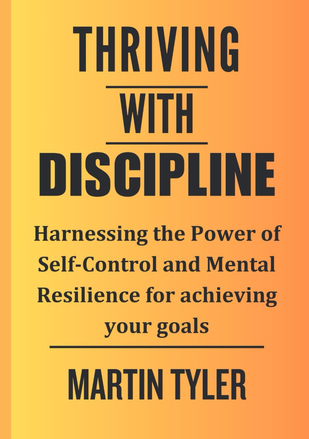 THRIVING WITH DISCIPLINE: Harnessing the Power of Self-Control and Mental Resilience for achieving your goals