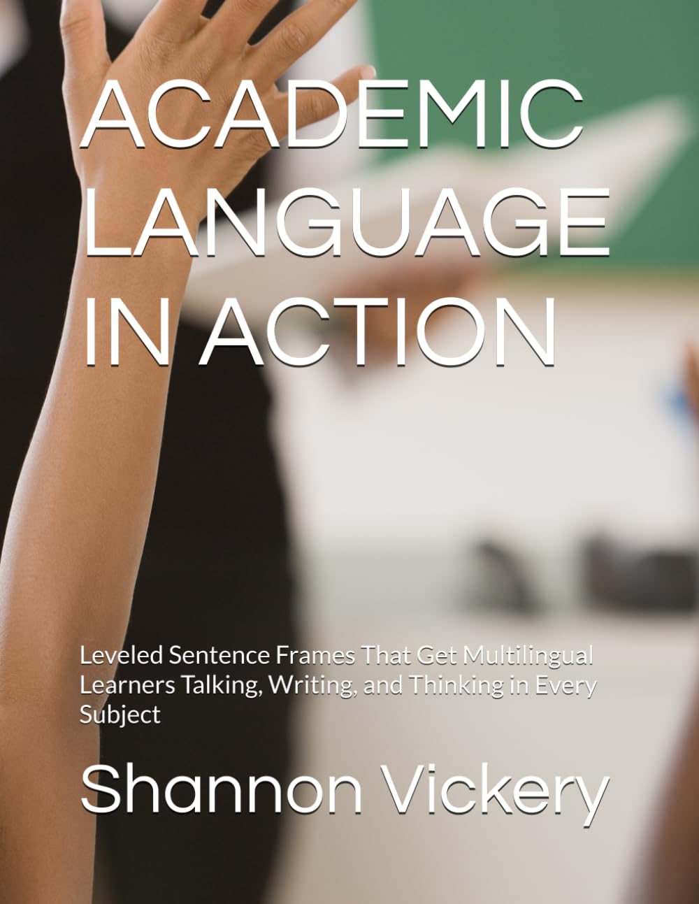 ACADEMIC LANGUAGE IN ACTION: Leveled Sentence Frames That Get Multilingual Learners Talking, Writing, and Thinking in Every Subject (ESL Activities)