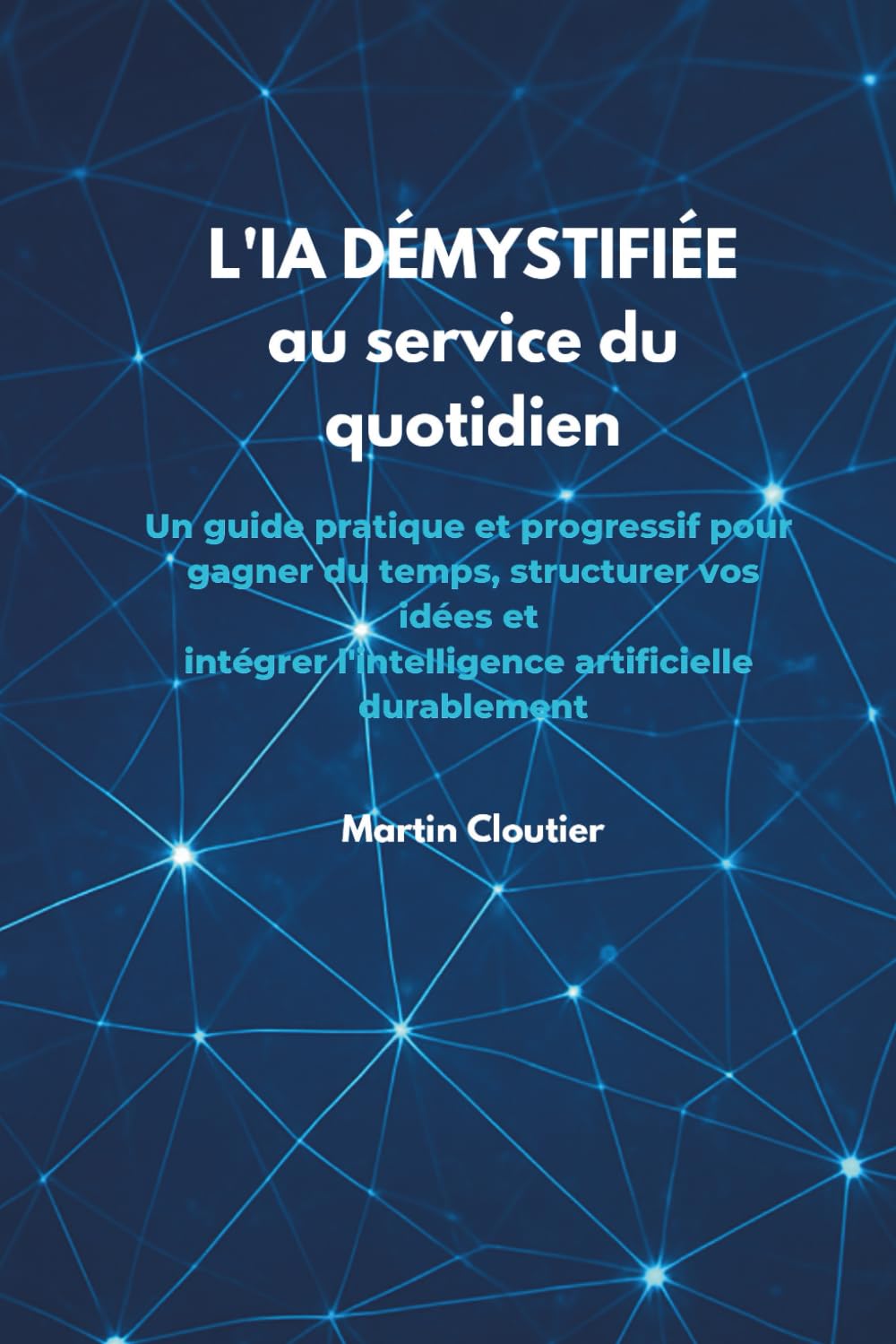 L'IA démystifiée au service de votre quotidien: Un guide pratique et progressif pour gagner du temps, structurer vos idées et intégrer l'intelligence artificielle durablement