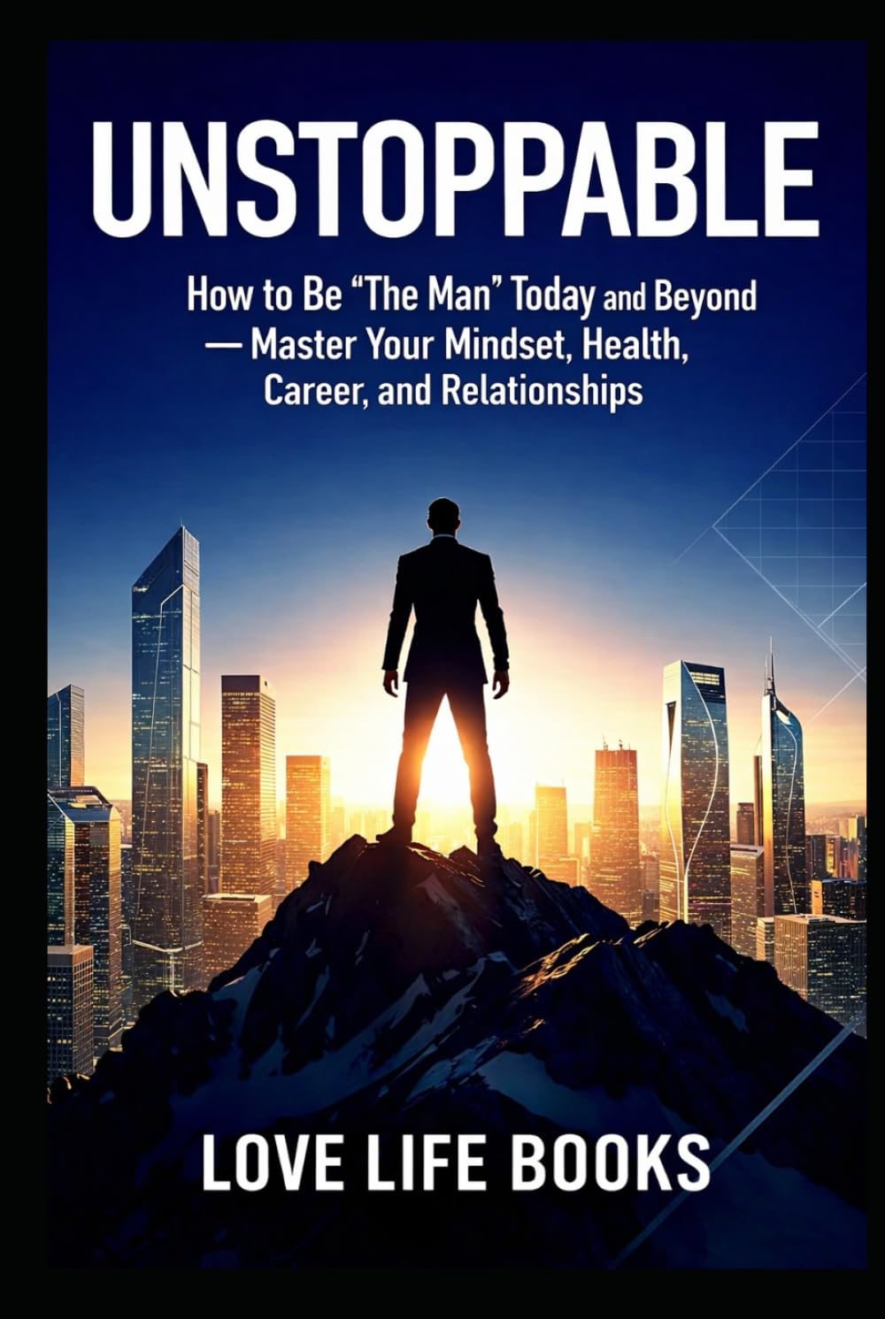 Unstoppable: How to Be 'The Man' Today and Beyond - Master Your Mindset, Health, Career, and Relationships