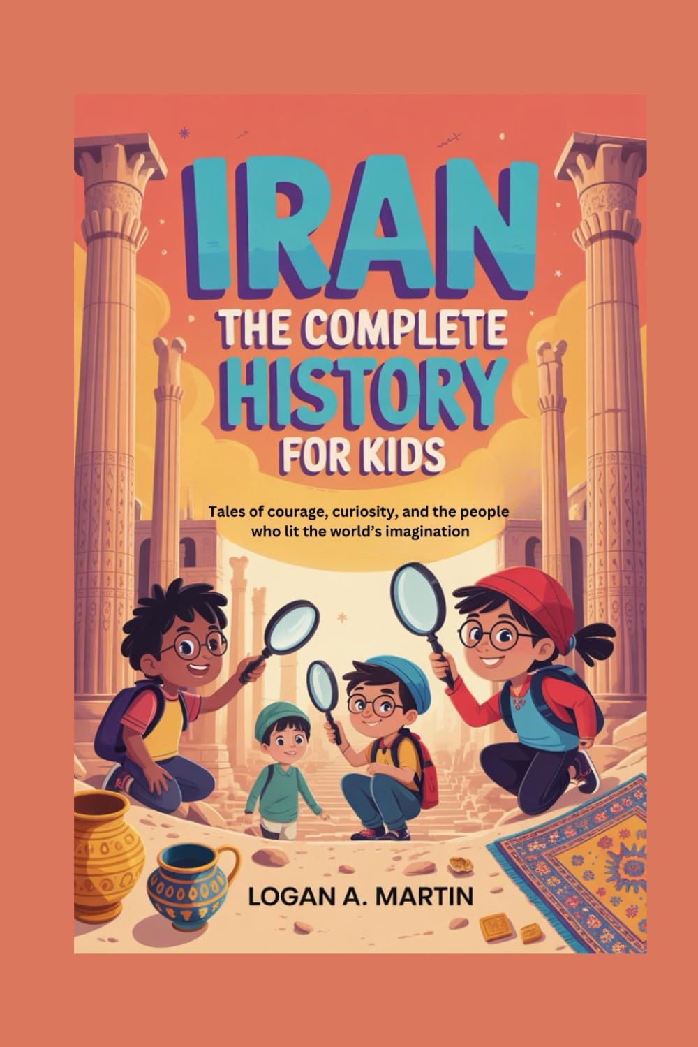 IRAN: The Complete History for Kids: Tales of courage, curiosity, and the people who lit the world’s imagination: 4 (Collections of books on the histories of Asia Countries)