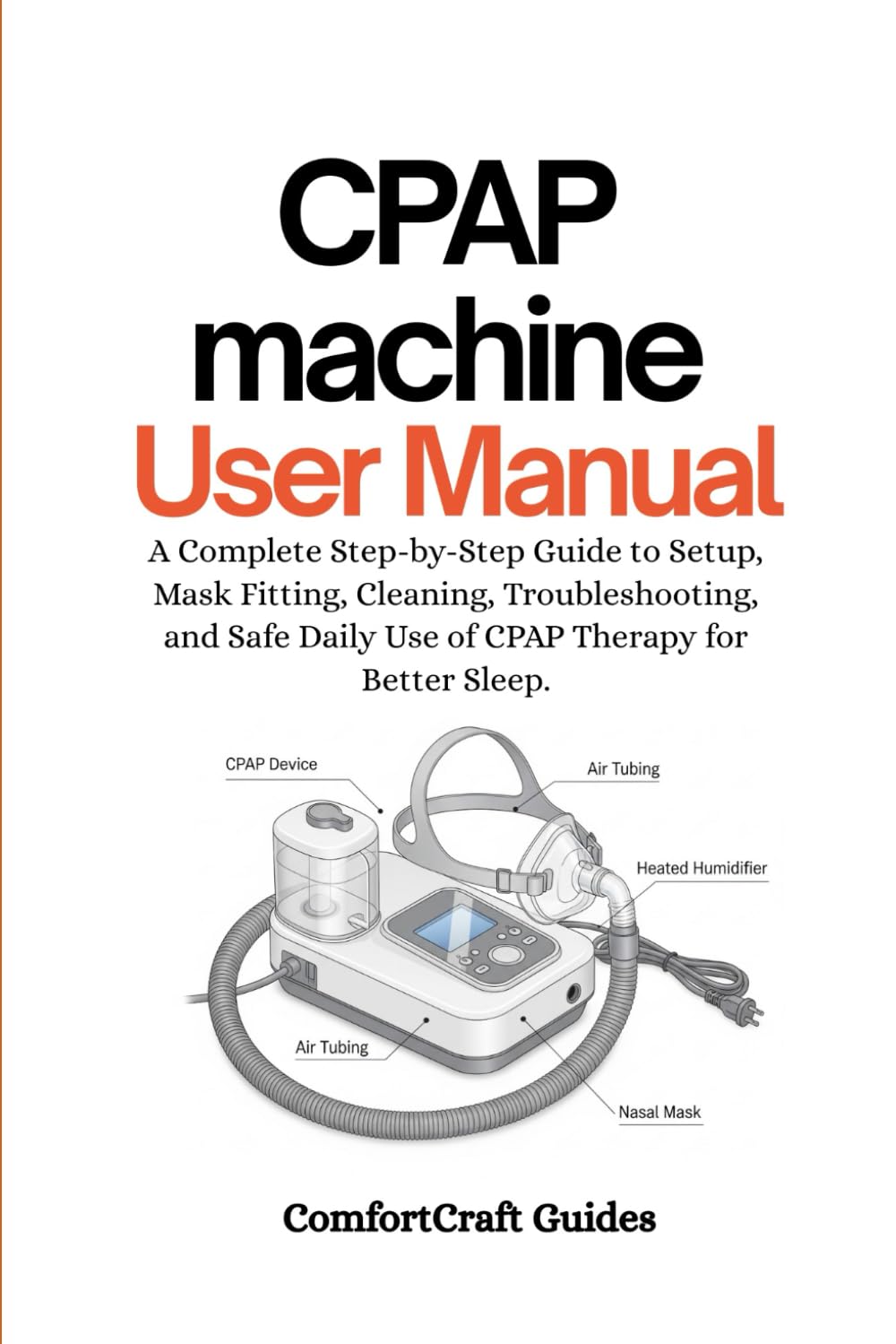CPAP Machine User Manual: A Complete Step-by-Step Guide to Setup, Mask Fitting, Cleaning, Troubleshooting, and Safe Daily Use of CPAP Therapy for Better Sleep