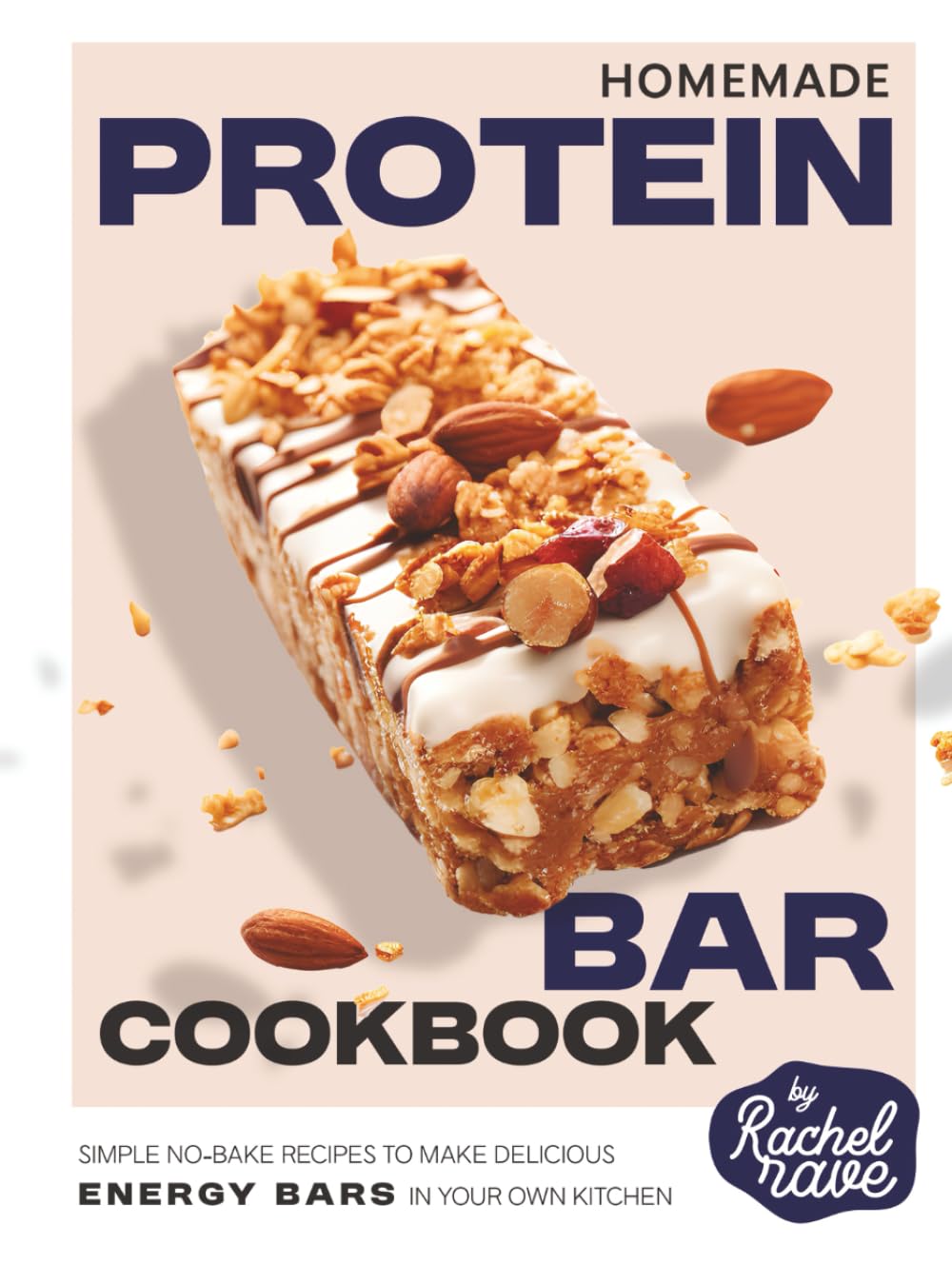 Homemade Protein Bar Cookbook: Simple No-Bake Recipes to Make Delicious Energy Bars in Your Own Kitchen