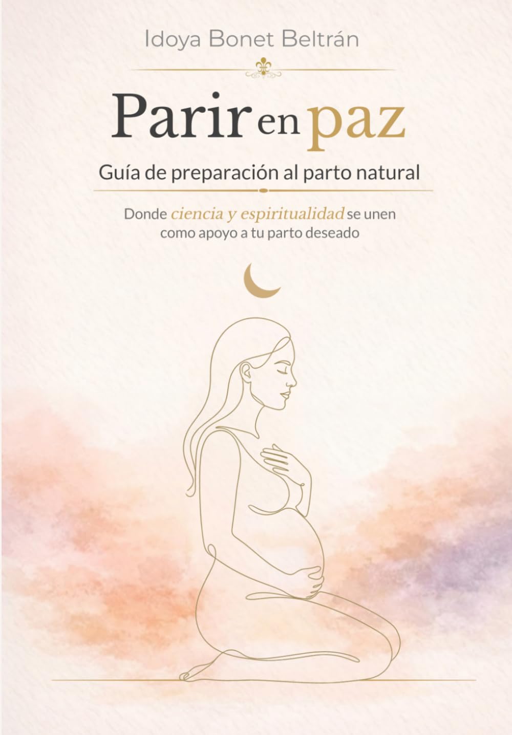 Parir en paz: Guía de preparación al parto natural: donde ciencia y espiritualidad se unen como apoyo a tu parto deseado
