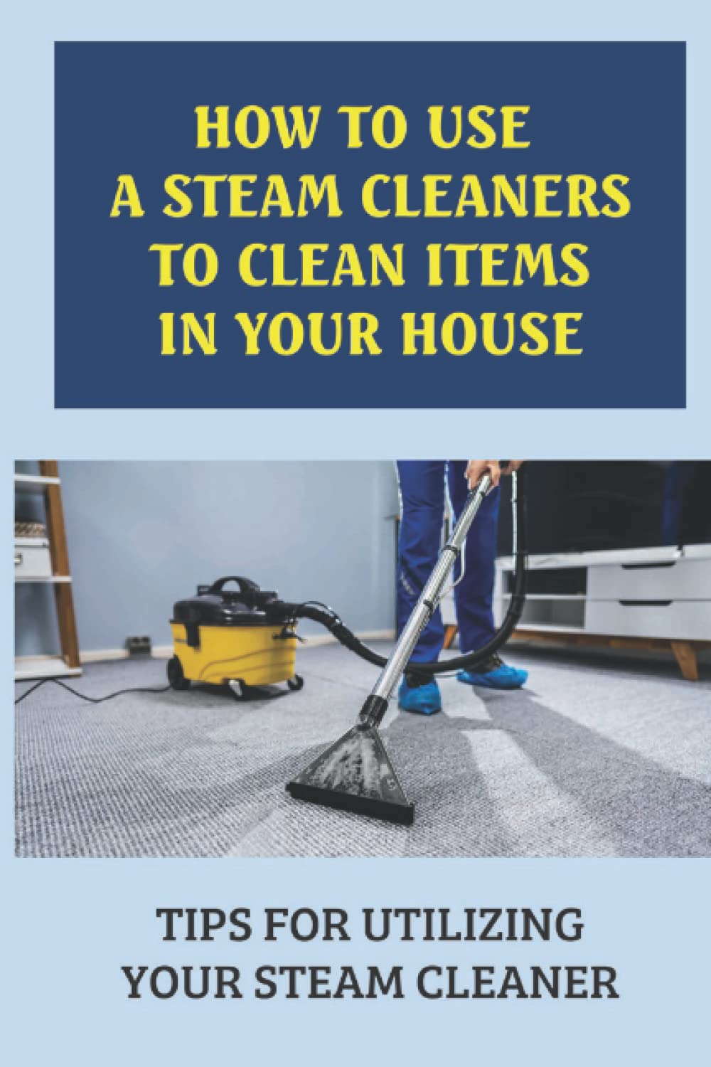 How To Use A Steam Cleaners To Clean Items In Your House: Tips For Utilizing Your Steam Cleaner