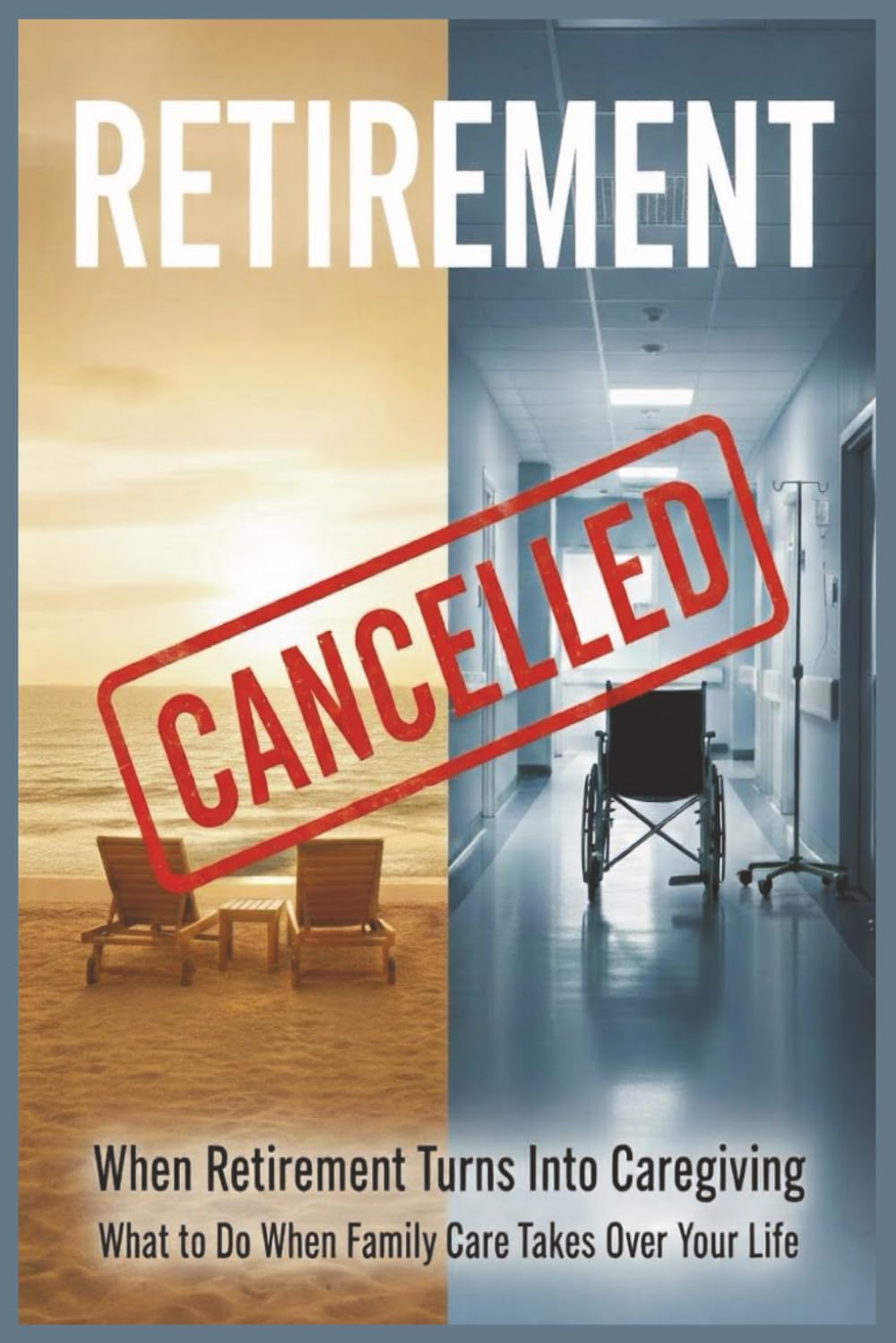 Retirement Cancelled: When Retirement Turns Into Caregiving: A Survival Plan for When Family Care Takes Over Your Life