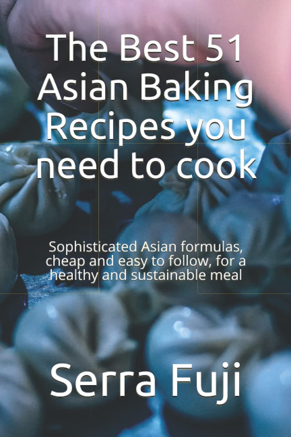 The Best 51 Asian Baking Recipes you need to cook: Sophisticated Asian formulas, cheap and easy to follow, for a healthy and sustainable meal