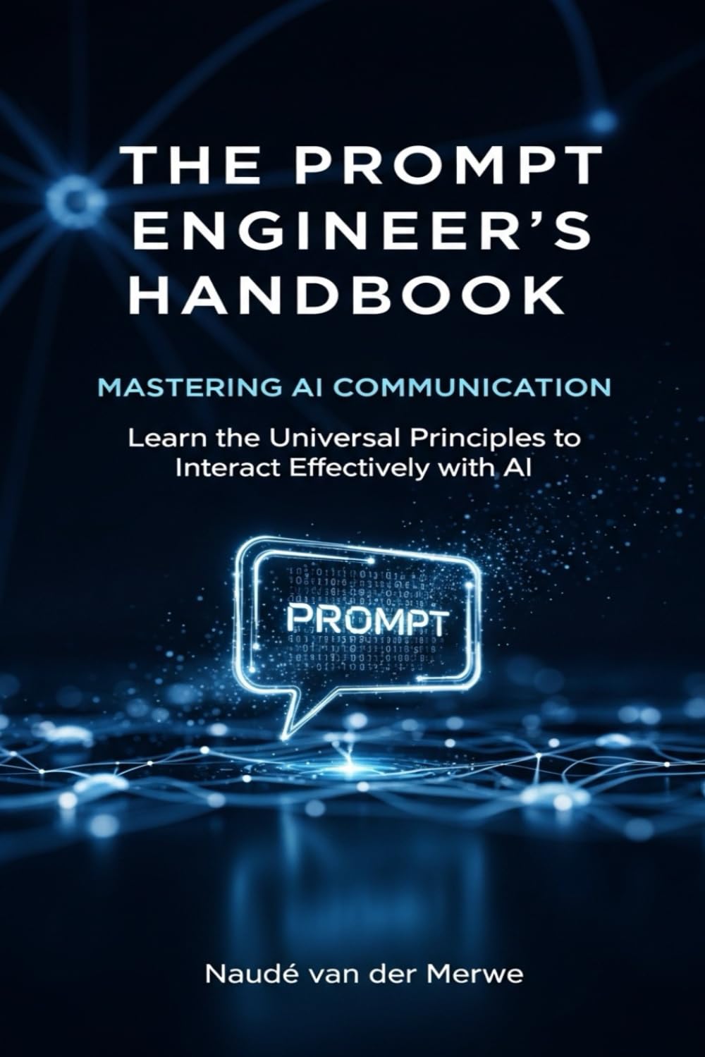 THE PROMPT ENGINEER’S HANDBOOK: MASTERING AI COMMUNICATION: Learn the Universal Principles to Interact Effectively with AI