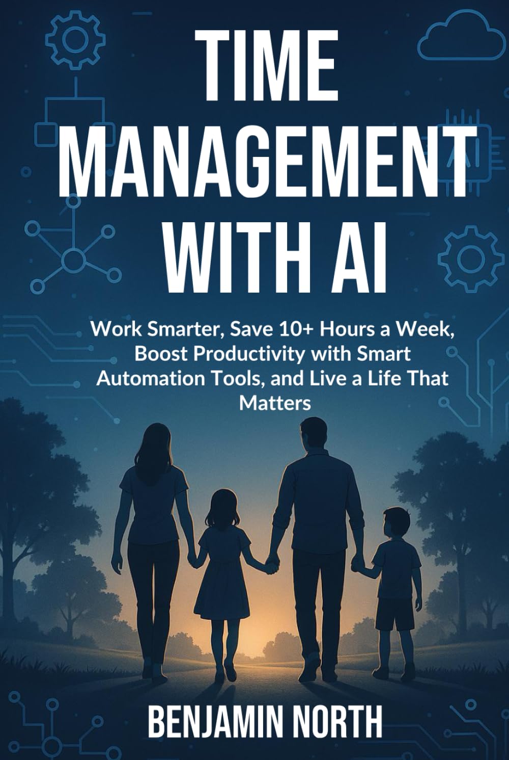 Time Management With AI: Work Smarter, Save 10+ Hours a Week, Boost Productivity with Smart Automation Tools, and Live a Life That Matters