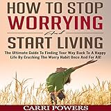 How to Stop Worrying and Start Living: The Ultimate Guide to Finding Your Way Back to a Happy Life...