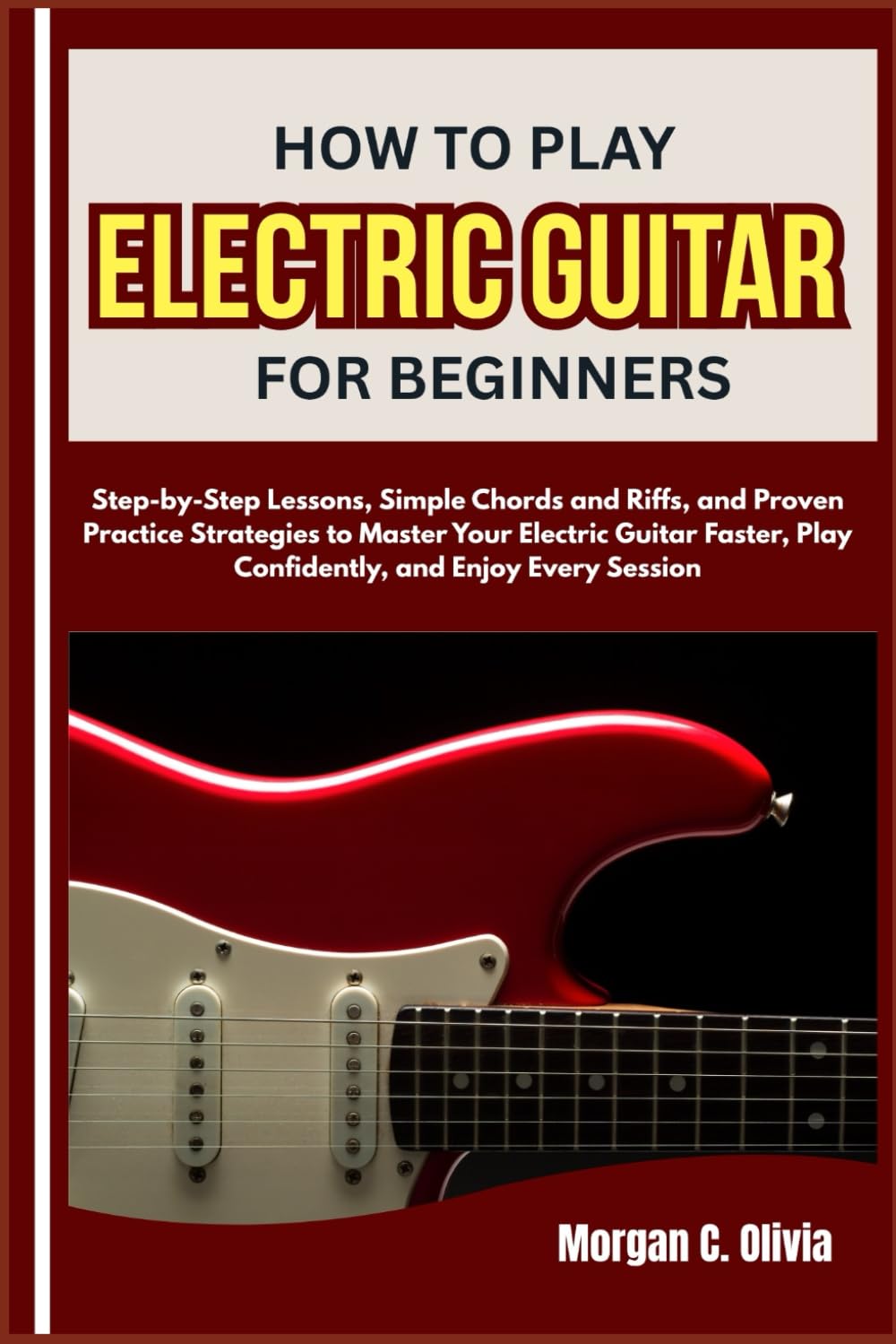 HOW TO PLAY ELECTRIC GUITAR FOR BEGINNERS: Step-by-Step Lessons, Simple Chords and Riffs, and Proven Practice Strategies to Master Your Electric ... Play Confidently, and Enjoy Every Session