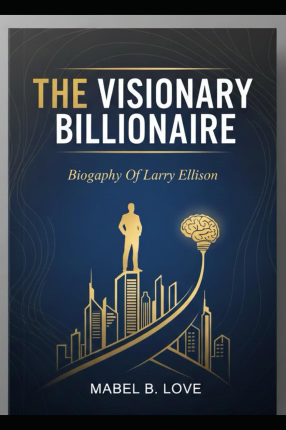 THE VISIONARY BILLIONAIRE: Biography Of Larry Ellison