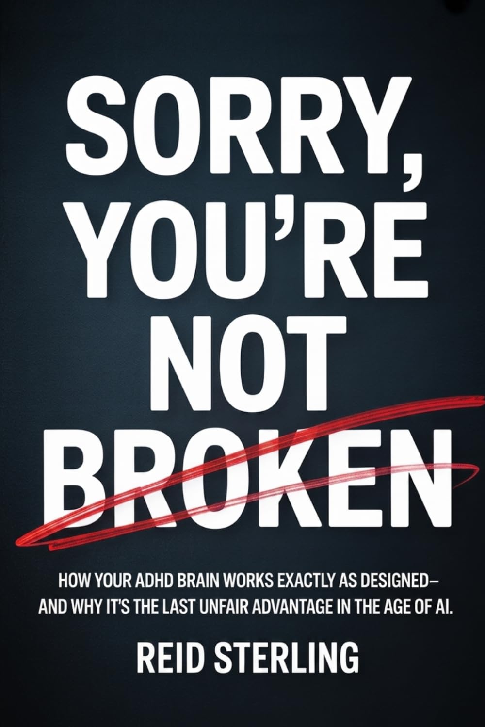 SORRY, YOU'RE NOT BROKEN: How Your ADHD Brain Works Exactly As Designed - And Why It's the Last Unfair Advantage in the Age of AI (The Unfair Advantage Playbook)
