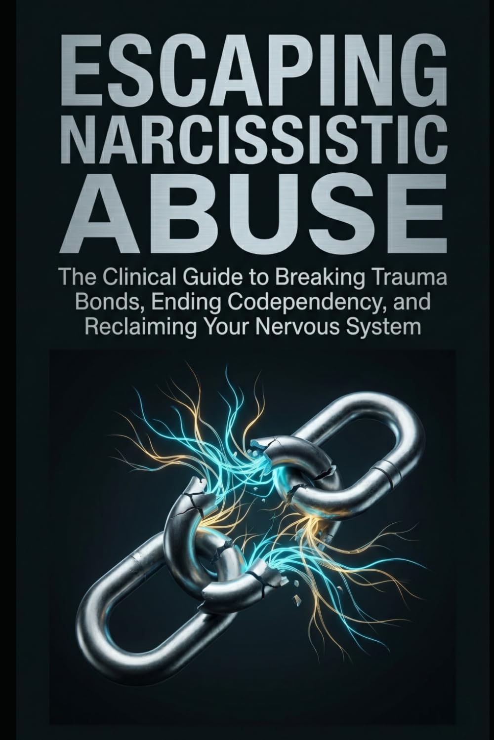 Escaping Narcissistic Abuse: The Clinical Guide to Breaking Trauma Bonds, Ending Codependency, and Reclaiming Your Nervous System