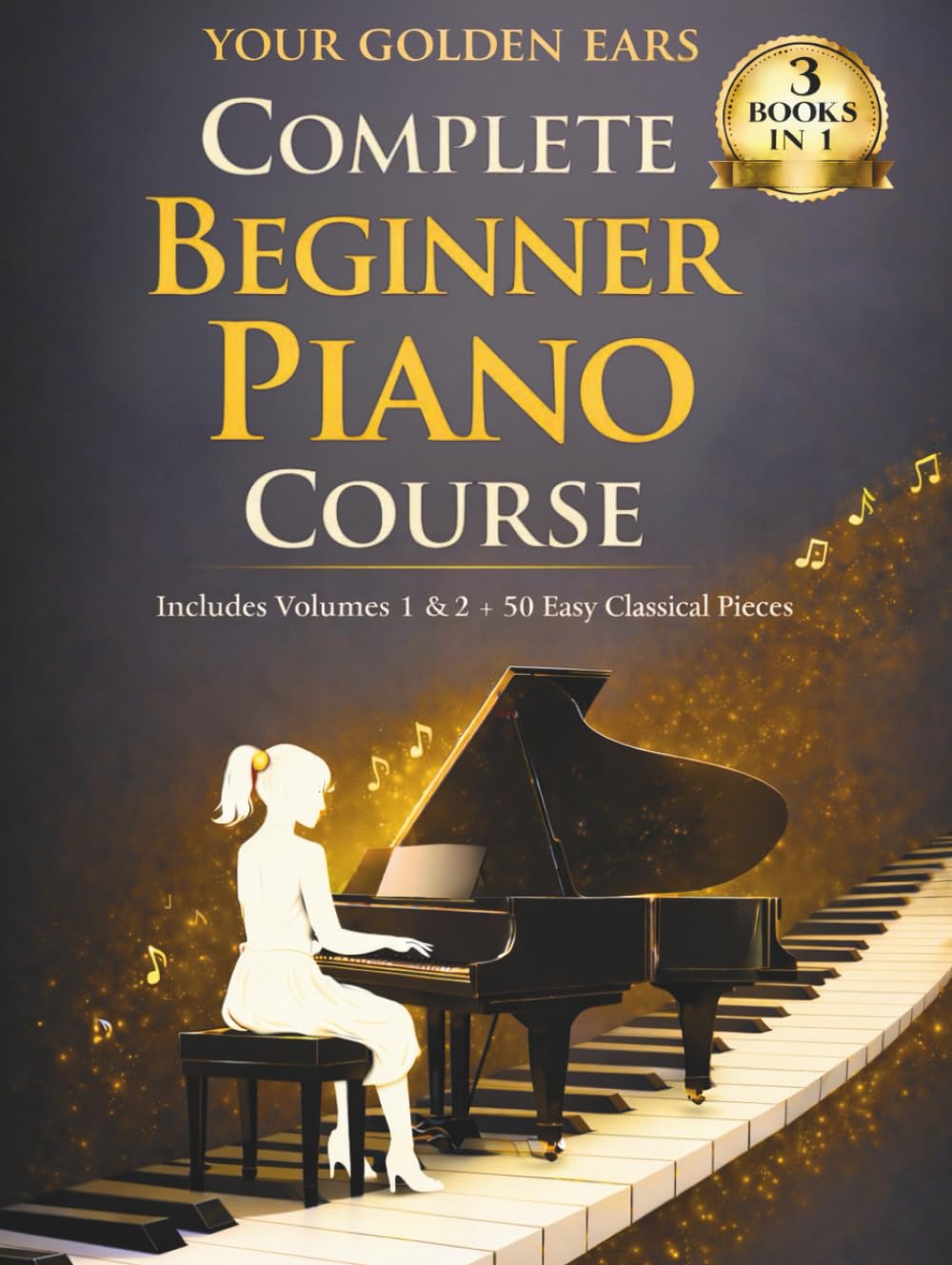 Your Golden Ears: Complete Beginner Piano Course: Volumes 1 & 2 + A 50-Piece Practice Songbook (Your Golden Ears: First Piano Lessons for Adult Beginners)