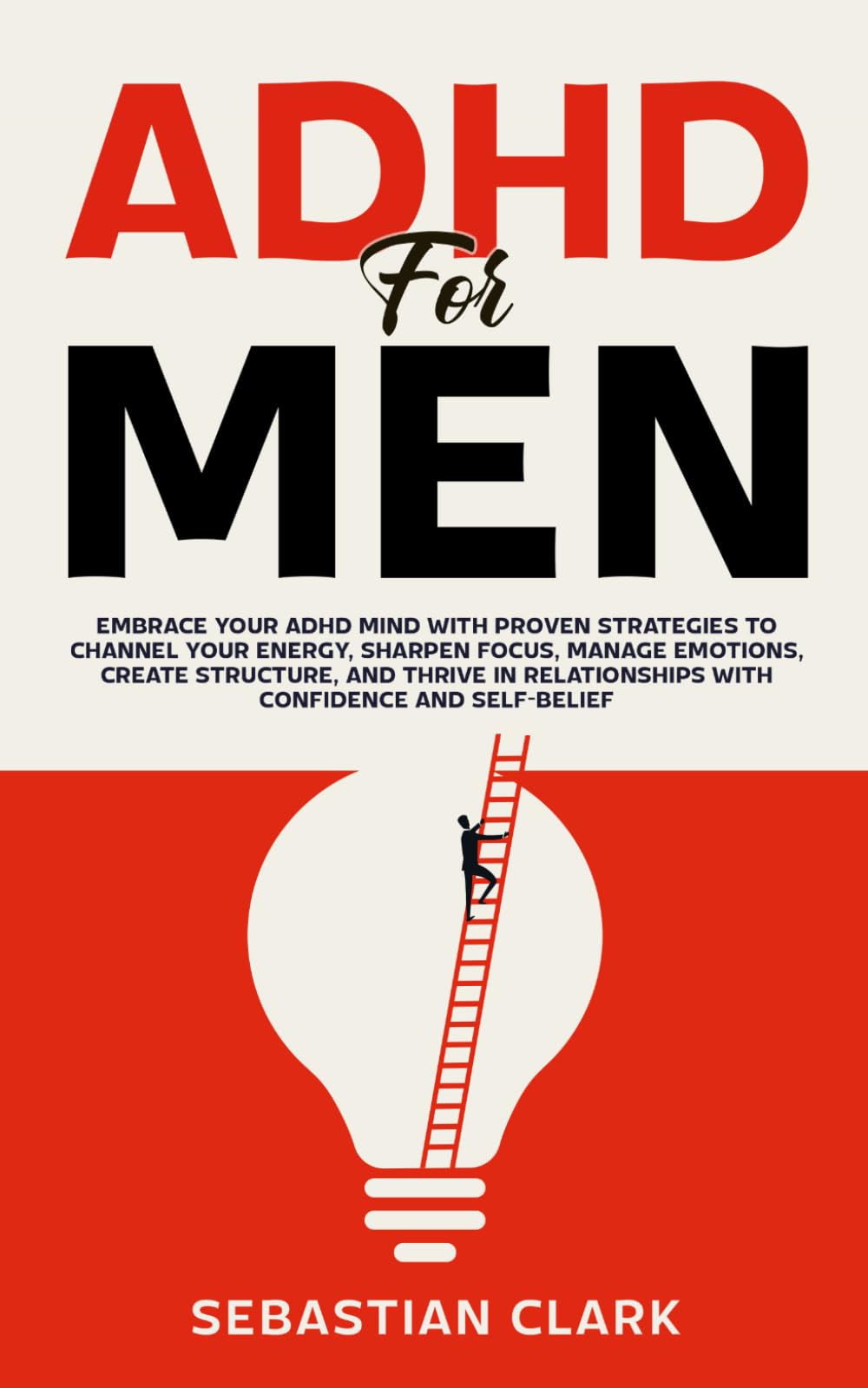 ADHD for Men: Embrace Your ADHD Mind with Proven Strategies to Channel Your Energy, Sharpen Focus, Manage Emotions, Create Structure, and Thrive in Relationships with Confidence and Self-Belief