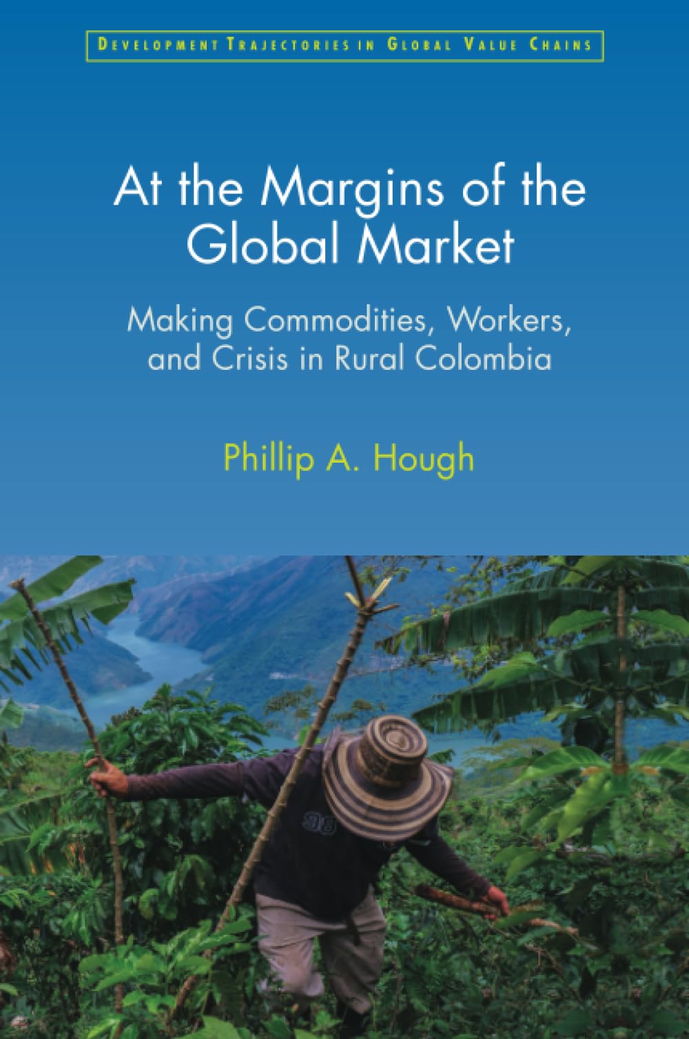 At the Margins of the Global Market: Making Commodities, Workers, and Crisis in Rural Colombia (Development Trajectories in Global Value Chains)