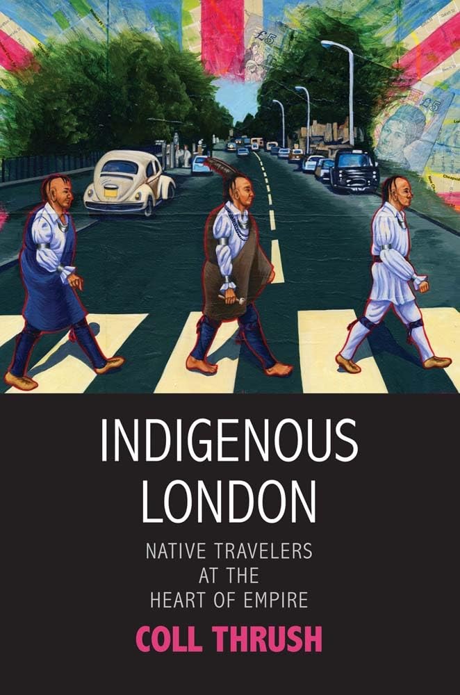 Indigenous London: Native Travelers at the Heart of Empire (The Henry Roe Cloud Series on American Indians and Modernity)
