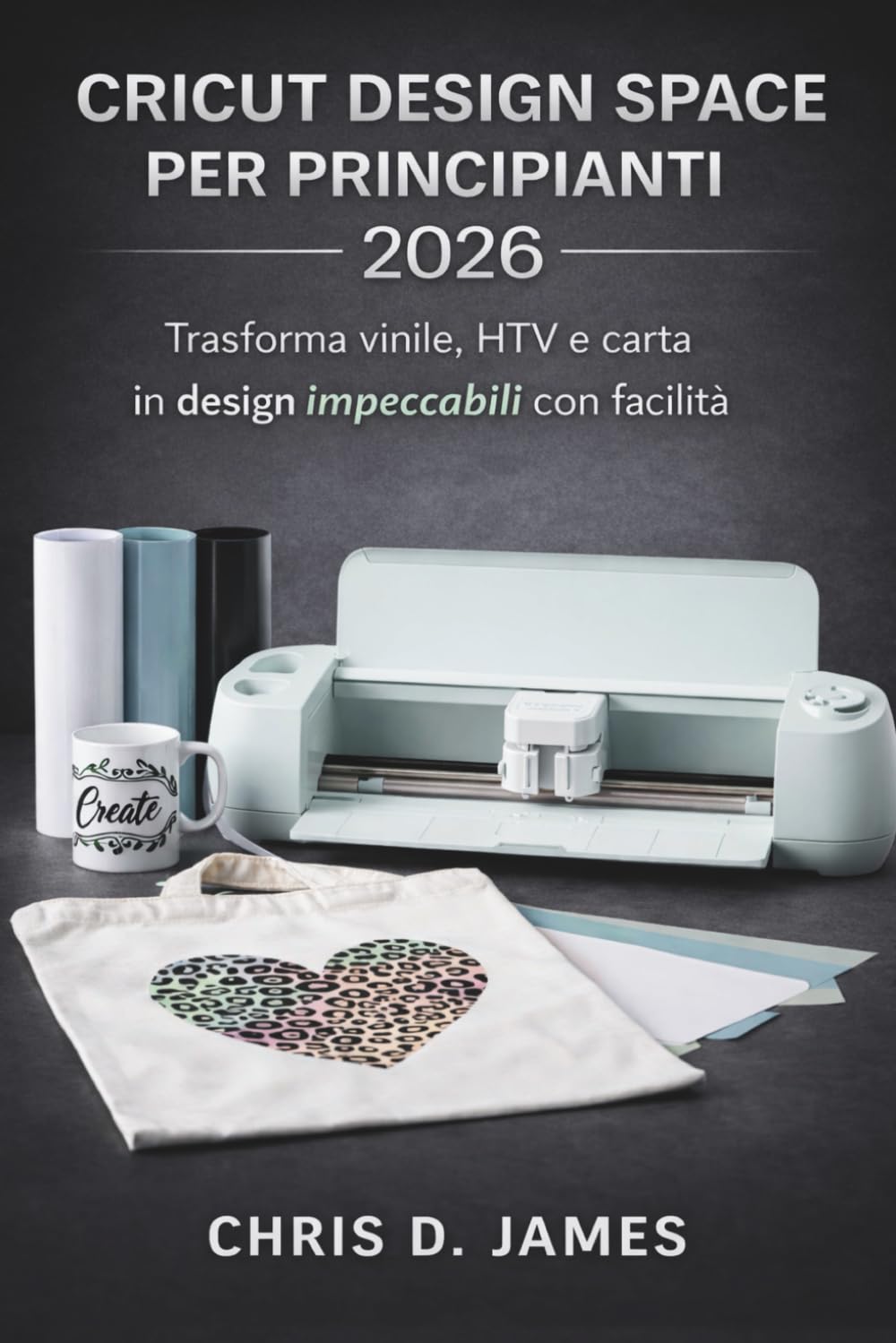 CRICUT DESIGN SPACE PER PRINCIPIANTI 2026: Trasforma vinile, HTV e carta in design impeccabili con facilità