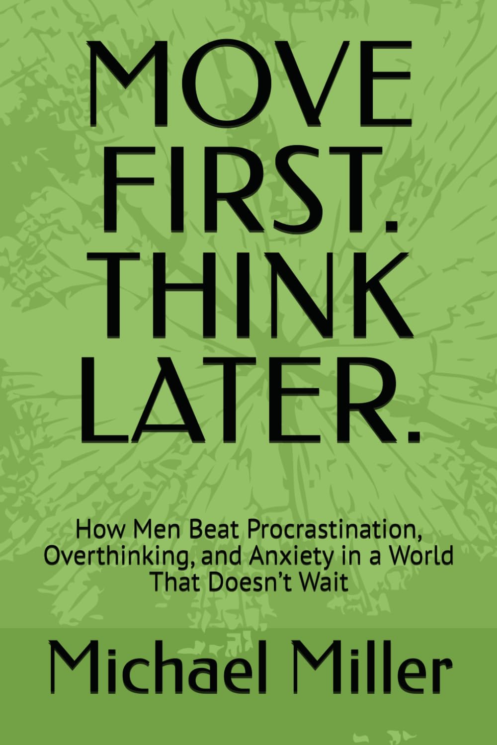 MOVE FIRST. THINK LATER.: How Men Beat Procrastination, Overthinking, and Anxiety in a World That Doesn’t Wait