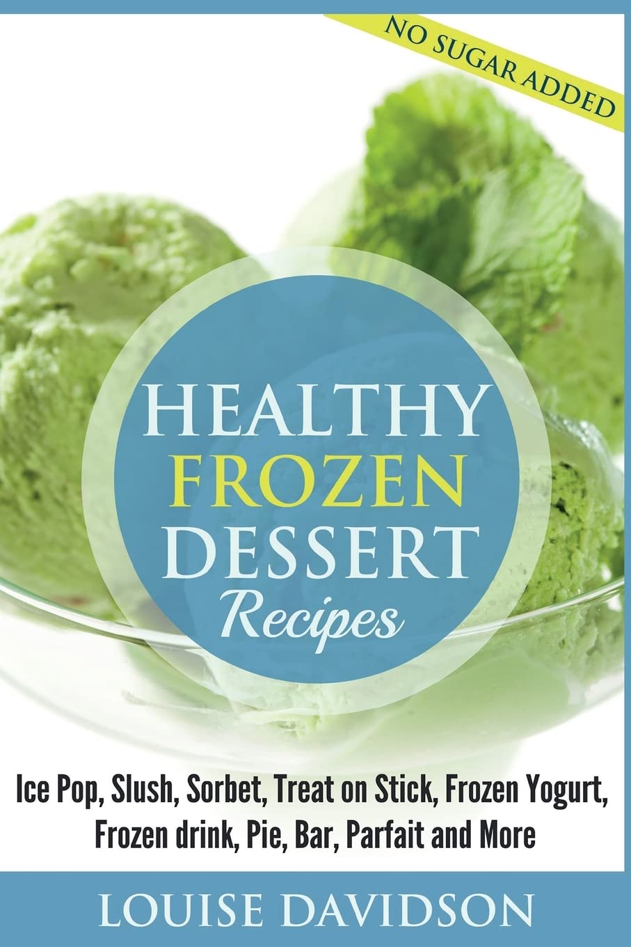 Healthy Frozen Dessert Recipes: No Sugar Added! Ice Pops, Slushes, Sorbet, Treats on Sticks, Frozen Yogurt, Frozen drinks, Pies, Bars, Parfaits and More