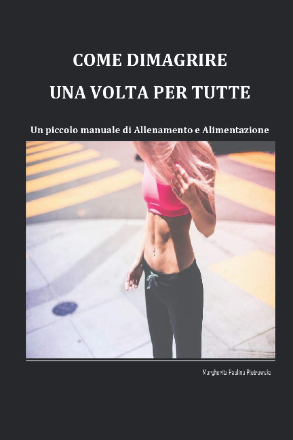 Come dimagrire una volta per tutte.: Un piccolo manuale di Allenamento e Alimentazione.