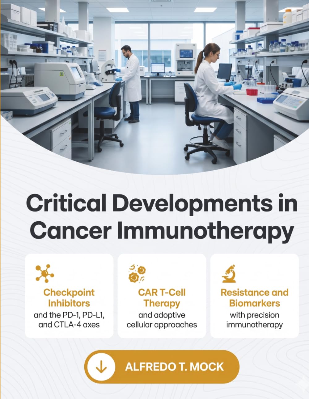 Critical Developments in Cancer Immunotherapy: A Clinical and Mechanistic Reference to Checkpoint Inhibitors, CAR T Cell Therapy, the Tumor ... for Oncologists and Cancer Researchers