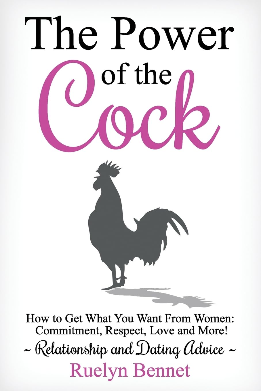 The Power of the Cock: How to Get What You Want From Women: Commitment, Respect, Love and More!: Volume 1 (Relationship and Dating Advice)