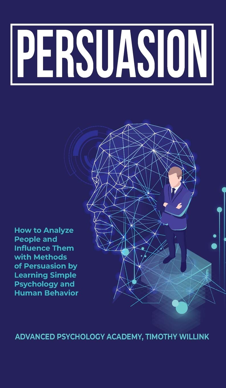 Persuasion: How to Analyze People and Influence Them with Methods of Persuasion by Learning Simple Psychology and Human Behavior