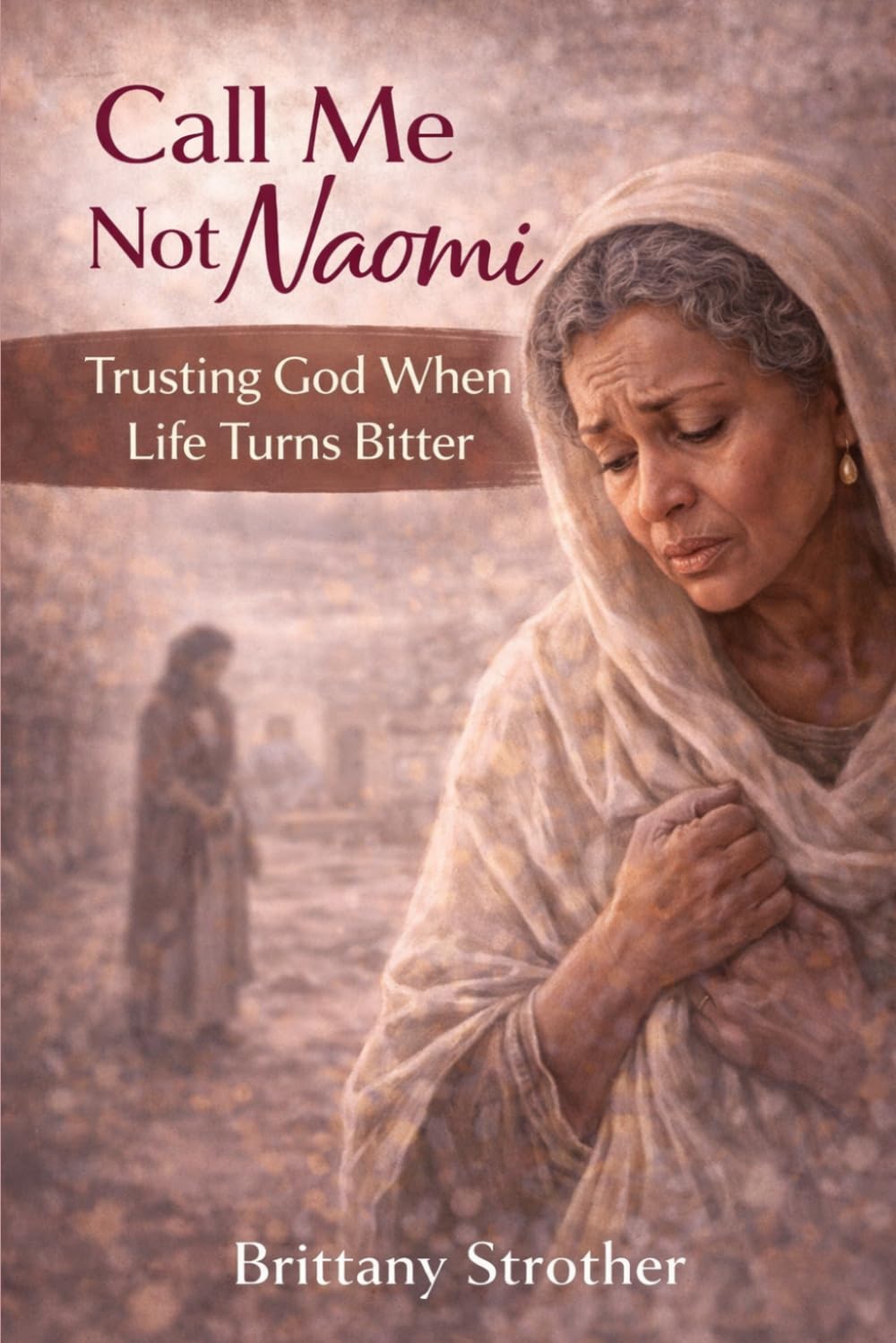 Call Me Not Naomi:: Trusting God When Life Turns Bitter