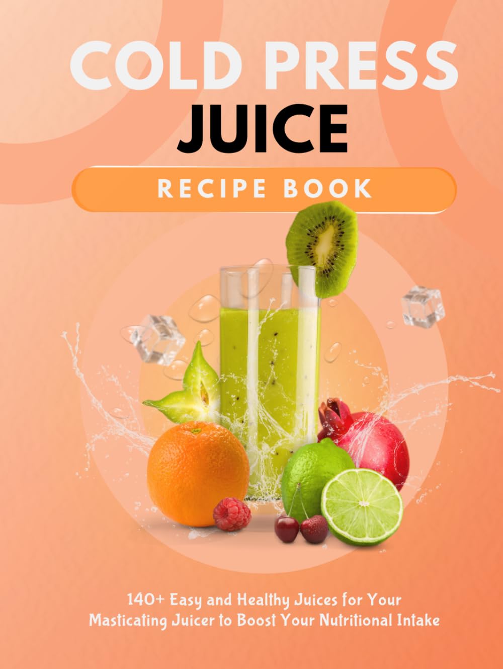 Cold Press Juice Recipe Book: 140+ Easy and Healthy Juices for Your Masticating Juicer To Boost Your Nutritional Intake