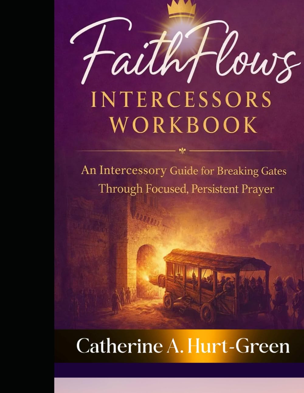 Faith Flows Intercessors Workbook: An Intercessory Guide For Breaking Gates Through Focused, Persistent Prayer