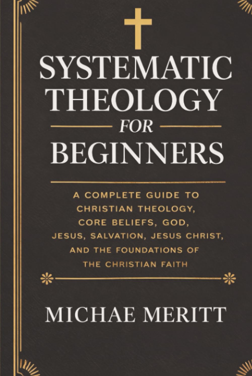 Systematic Theology for Beginners: A Complete Guide to Christian Doctrine, Biblical Theology, Core Beliefs, God, Salvation, Jesus Christ, and the Foundations of the Christian Faith