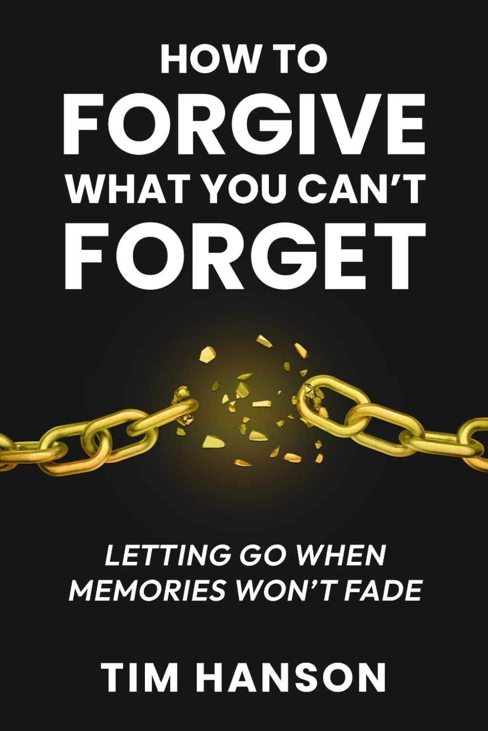 How to Forgive What You Can’t Forget: Letting Go When Memories Won’t Fade (A Life Changing Book)